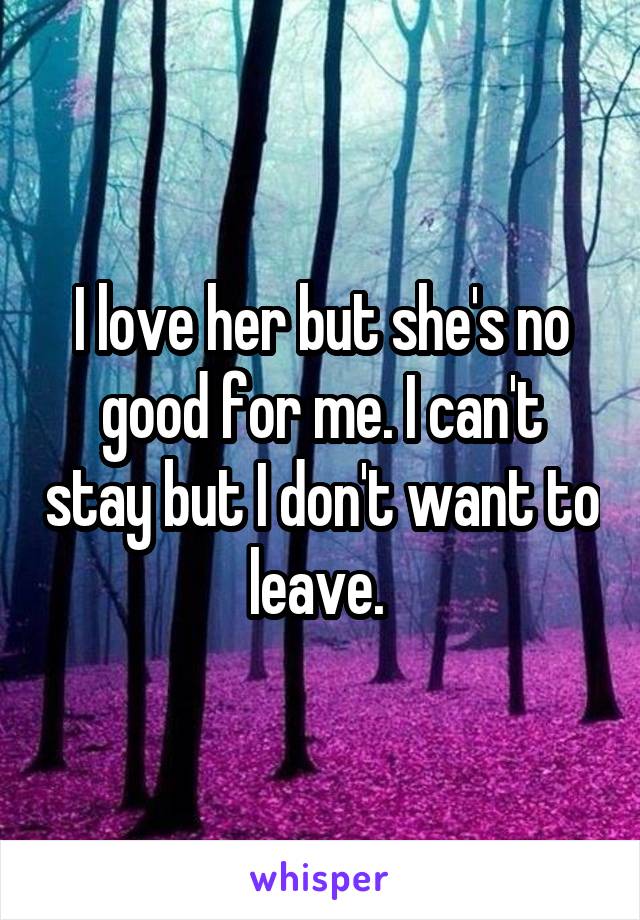 I love her but she's no good for me. I can't stay but I don't want to leave. 