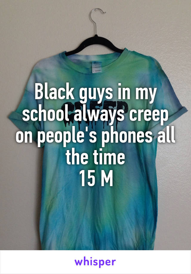 Black guys in my school always creep on people's phones all the time
15 M