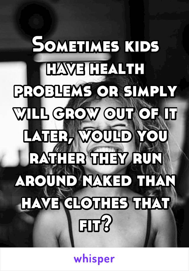 Sometimes kids have health problems or simply will grow out of it later, would you rather they run around naked than have clothes that fit?