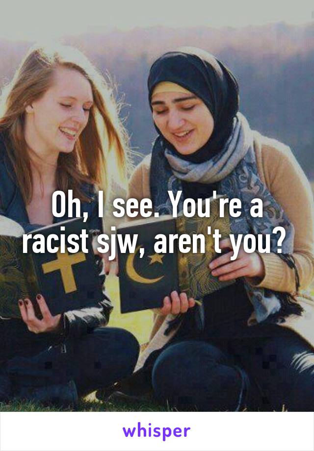 Oh, I see. You're a racist sjw, aren't you? 