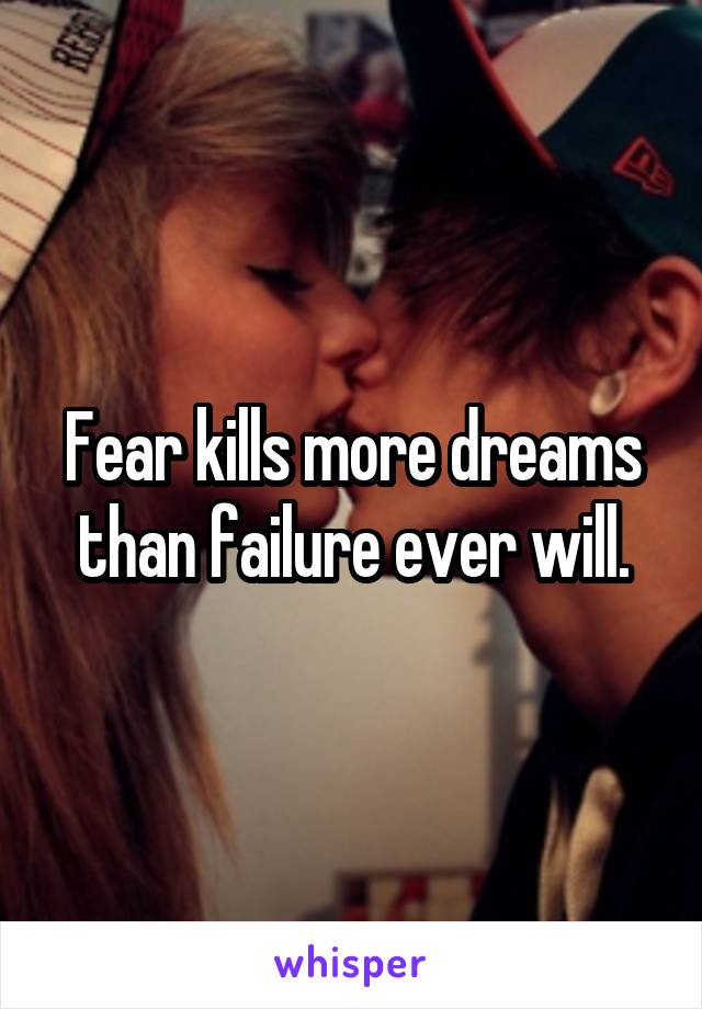 Fear kills more dreams than failure ever will.