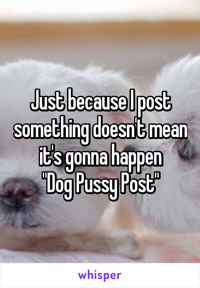 Just because I post something doesn't mean it's gonna happen
"Dog Pussy Post"