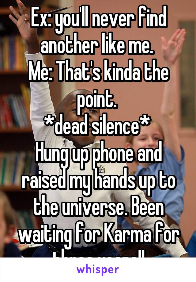 Ex: you'll never find another like me. 
Me: That's kinda the point. 
*dead silence* 
Hung up phone and raised my hands up to the universe. Been waiting for Karma for three years!!