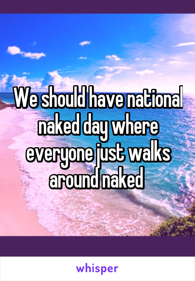 We should have national naked day where everyone just walks around naked 