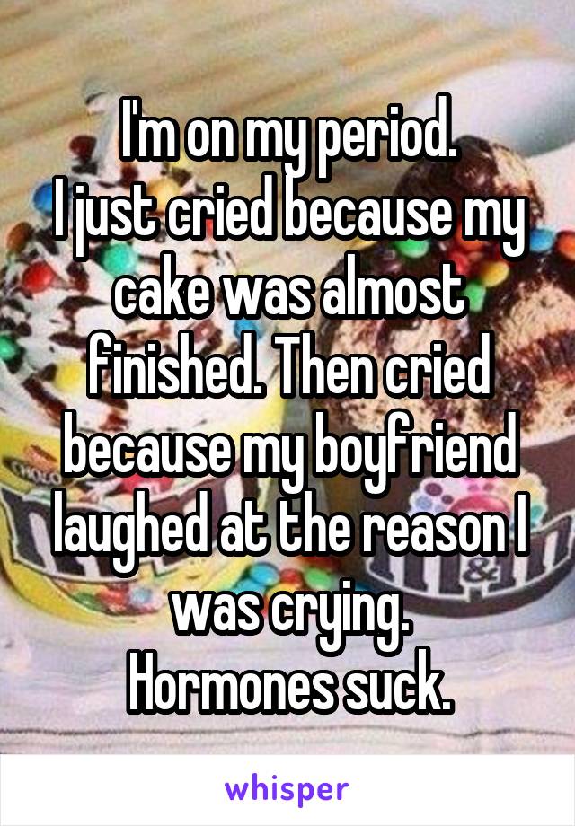 I'm on my period.
I just cried because my cake was almost finished. Then cried because my boyfriend laughed at the reason I was crying.
Hormones suck.