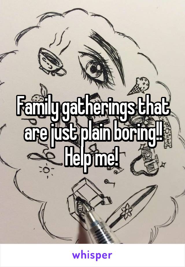 Family gatherings that are just plain boring!! Help me! 