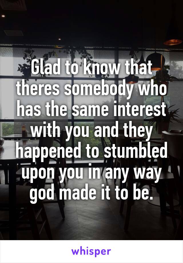 Glad to know that theres somebody who has the same interest with you and they happened to stumbled upon you in any way god made it to be.