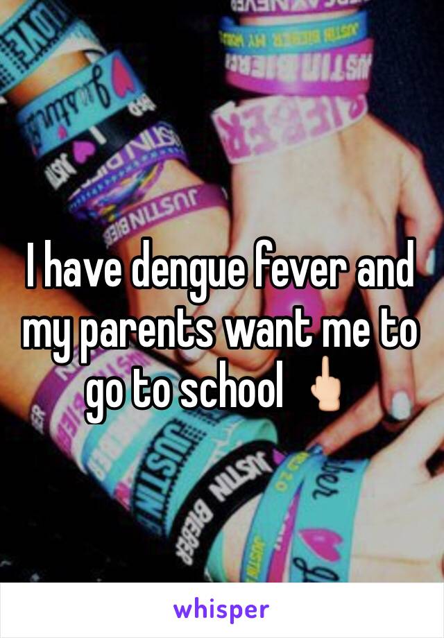 I have dengue fever and my parents want me to go to school 🖕🏻