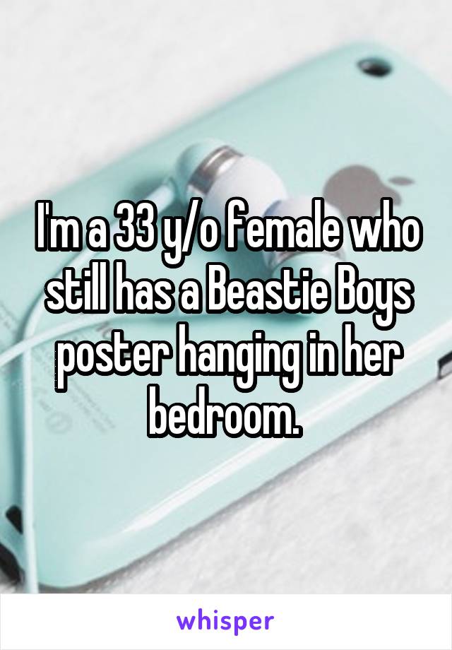 I'm a 33 y/o female who still has a Beastie Boys poster hanging in her bedroom. 