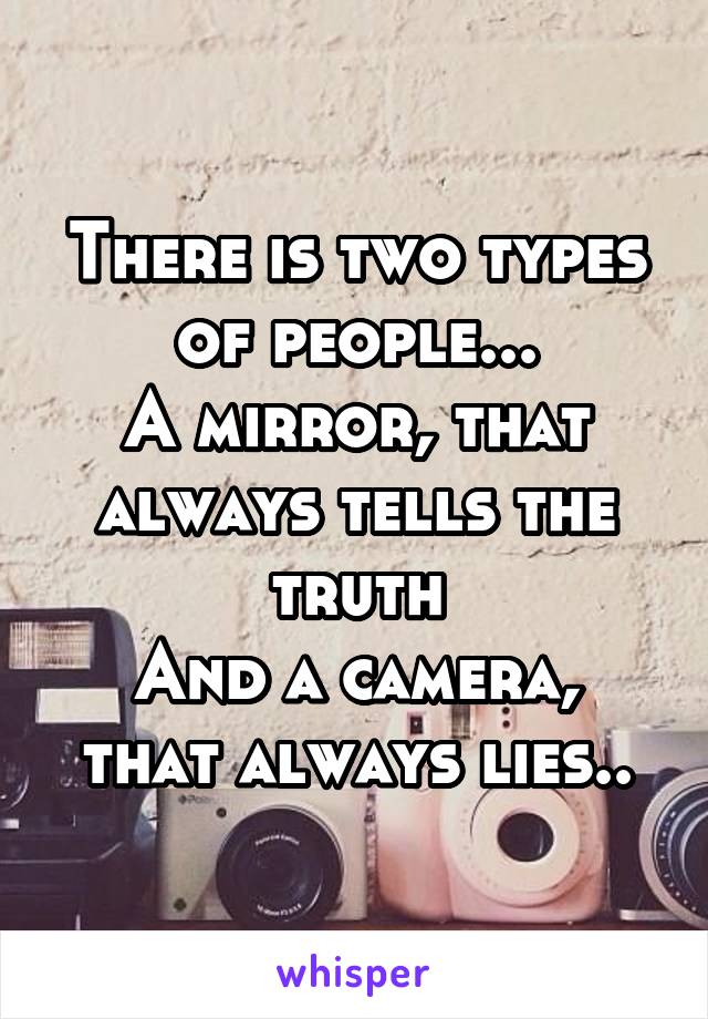 There is two types of people...
A mirror, that always tells the truth
And a camera, that always lies..