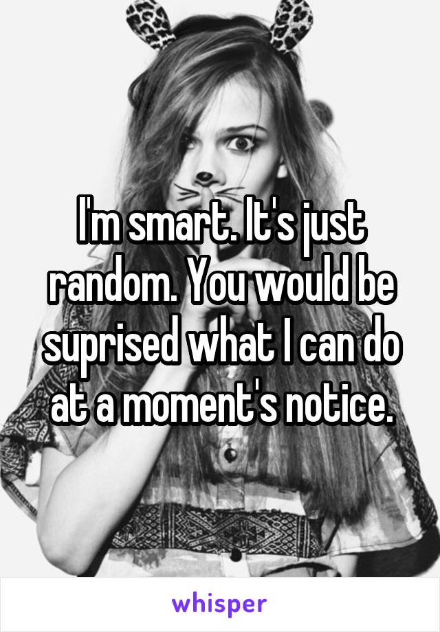 I'm smart. It's just random. You would be suprised what I can do at a moment's notice.