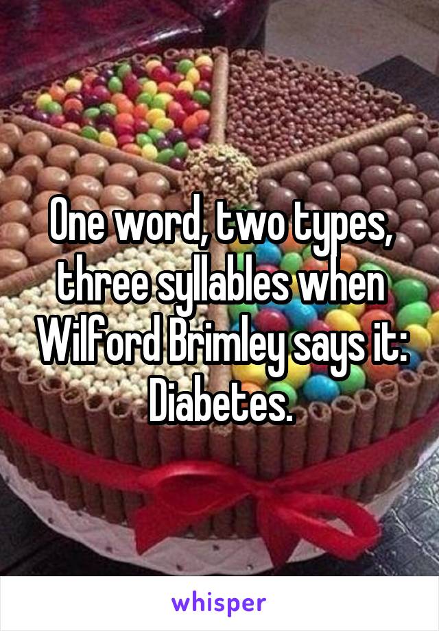 One word, two types, three syllables when Wilford Brimley says it:
Diabetes.