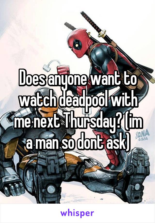 Does anyone want to watch deadpool with me next Thursday? (im a man so dont ask)