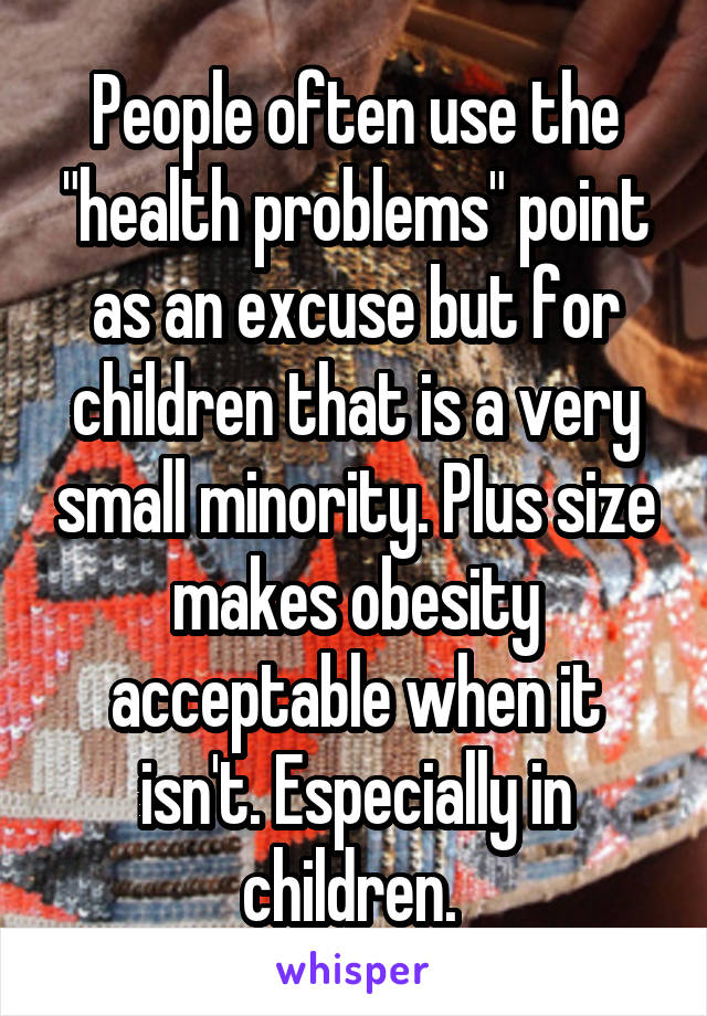 People often use the "health problems" point as an excuse but for children that is a very small minority. Plus size makes obesity acceptable when it isn't. Especially in children. 