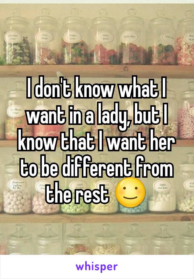 I don't know what I want in a lady, but I know that I want her to be different from the rest ☺