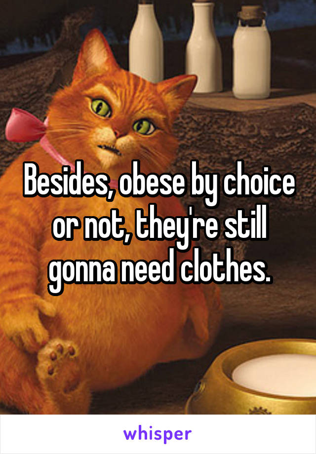 Besides, obese by choice or not, they're still gonna need clothes.