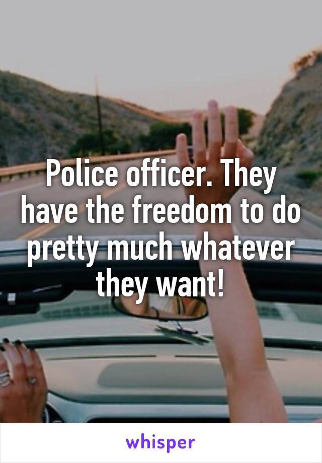 Police officer. They have the freedom to do pretty much whatever they want!