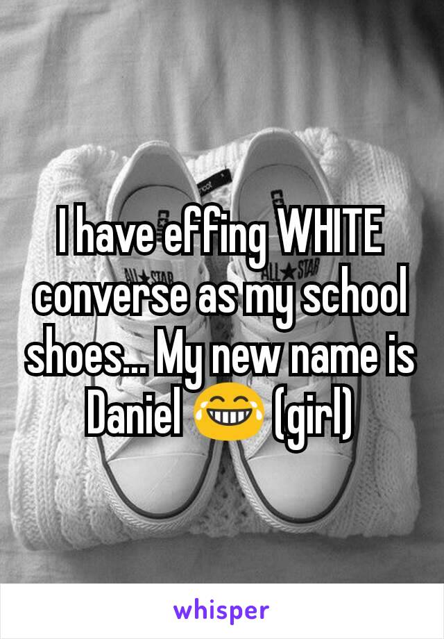 I have effing WHITE converse as my school shoes... My new name is Daniel 😂 (girl)