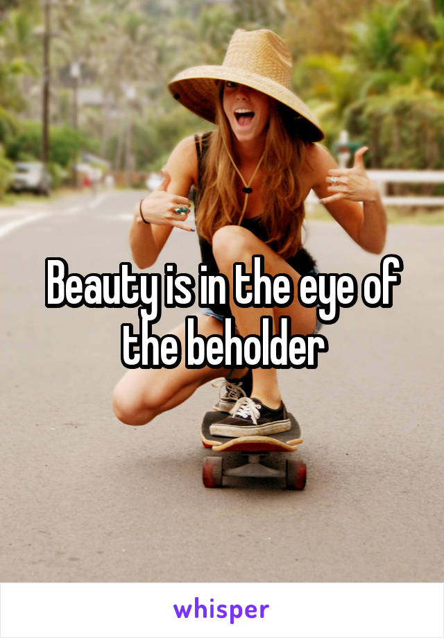 Beauty is in the eye of the beholder