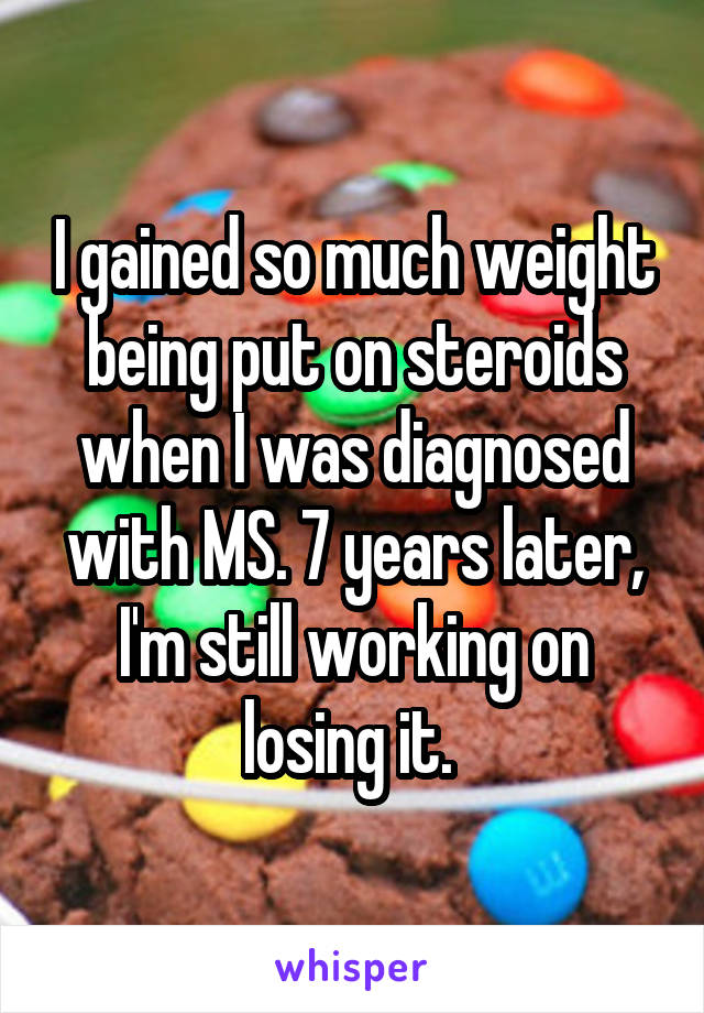 I gained so much weight being put on steroids when I was diagnosed with MS. 7 years later, I'm still working on losing it. 