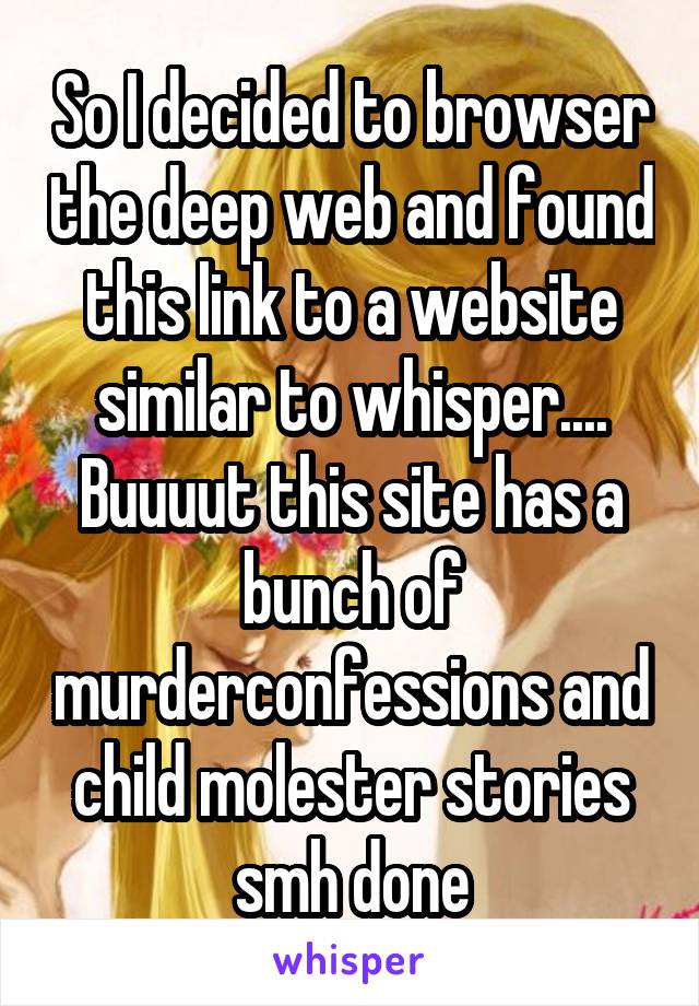 So I decided to browser the deep web and found this link to a website similar to whisper.... Buuuut this site has a bunch of murderconfessions and child molester stories smh done