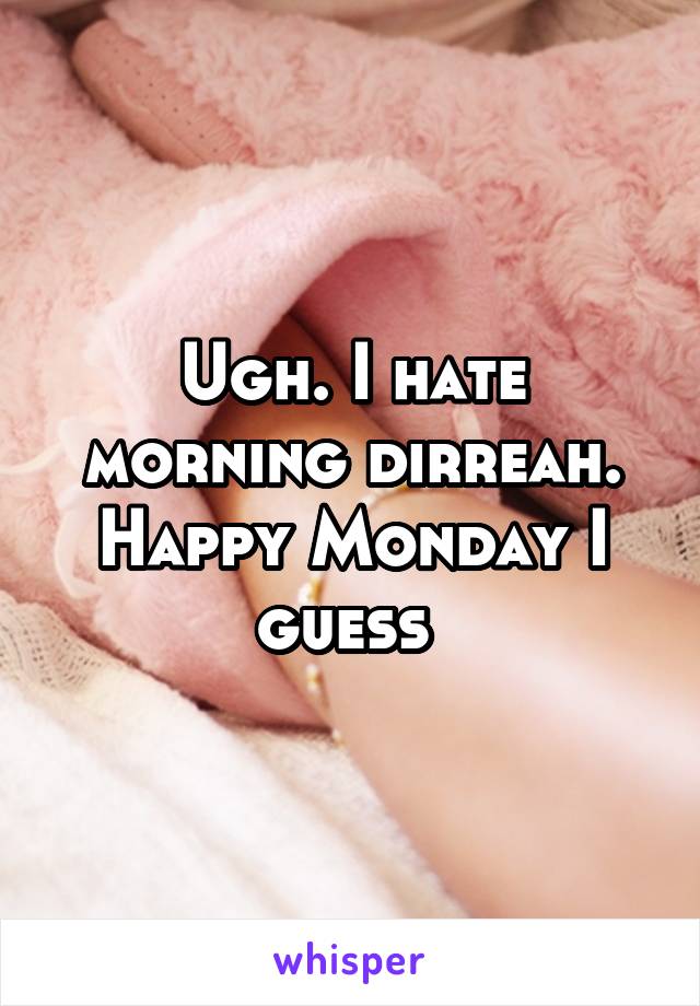 Ugh. I hate morning dirreah. Happy Monday I guess 