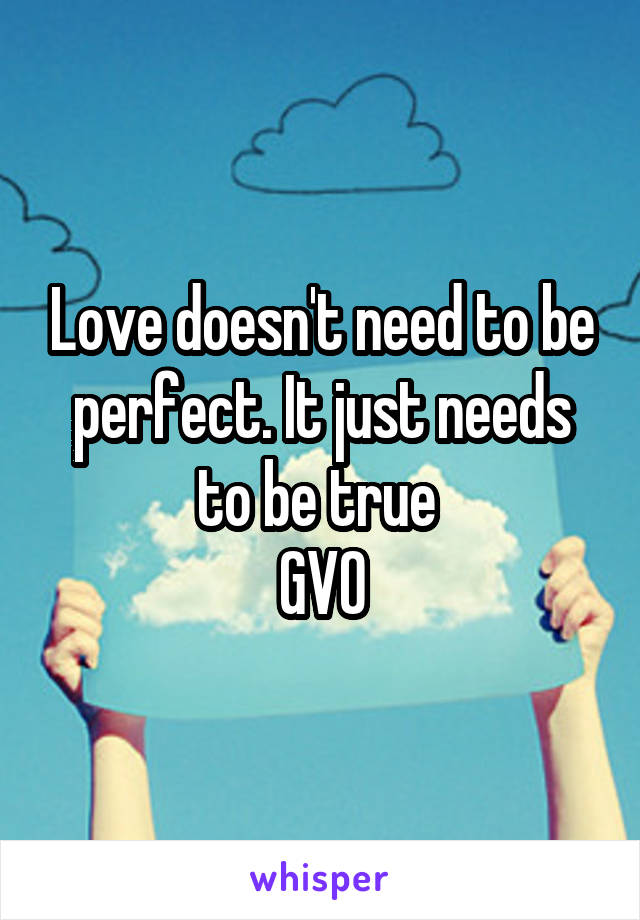 Love doesn't need to be perfect. It just needs to be true 
GVO