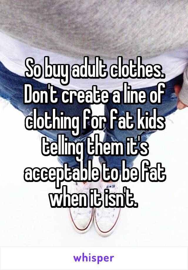 So buy adult clothes. Don't create a line of clothing for fat kids telling them it's acceptable to be fat when it isn't. 