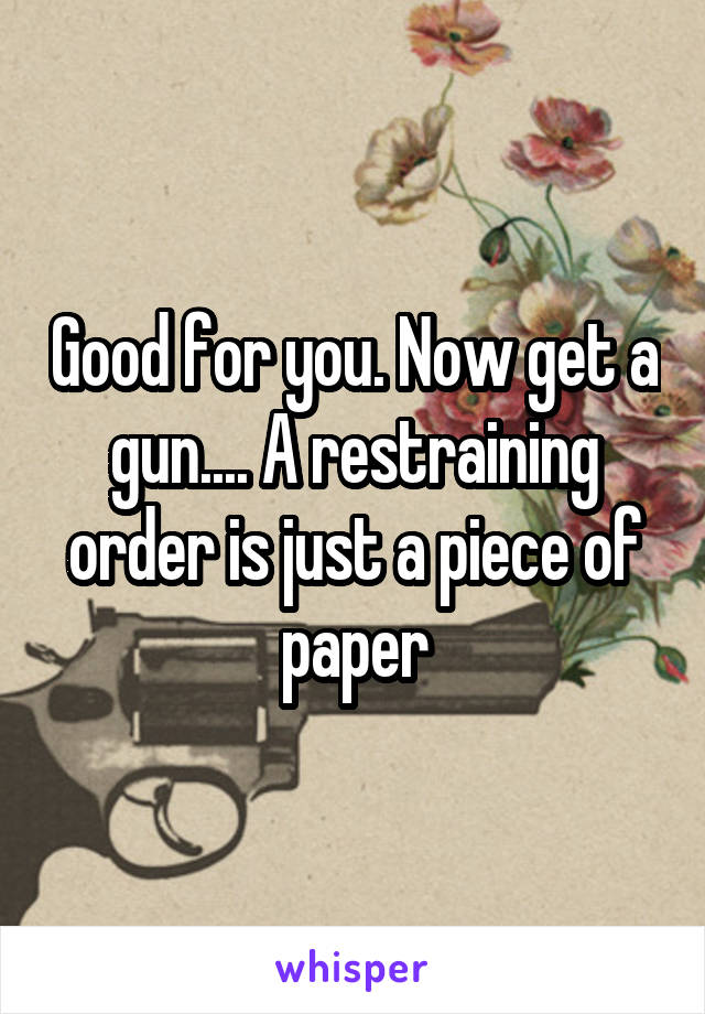 Good for you. Now get a gun.... A restraining order is just a piece of paper