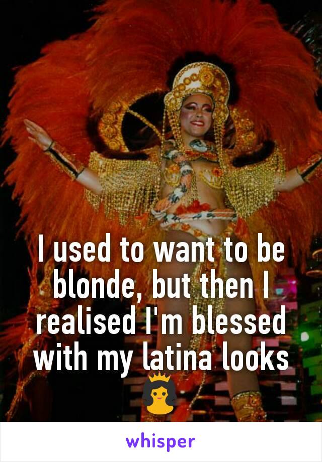 I used to want to be blonde, but then I realised I'm blessed with my latina looks 👸