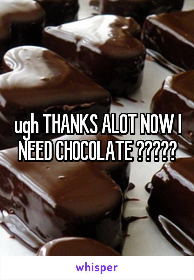 ugh THANKS ALOT NOW I NEED CHOCOLATE 😂😂😂✋😦