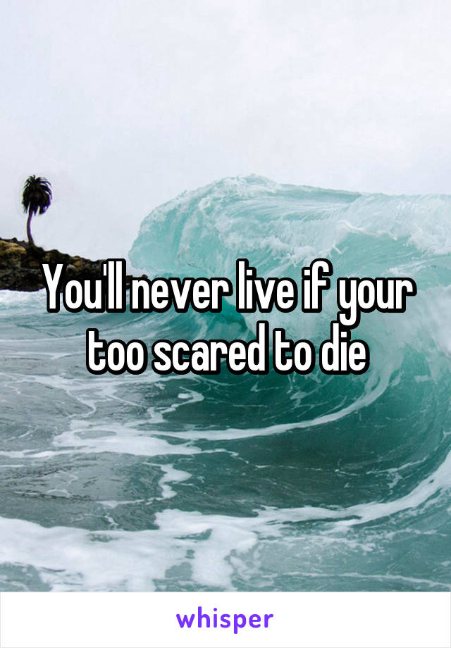 You'll never live if your too scared to die