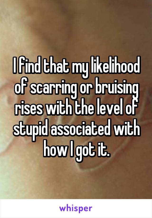 I find that my likelihood of scarring or bruising rises with the level of stupid associated with how I got it.