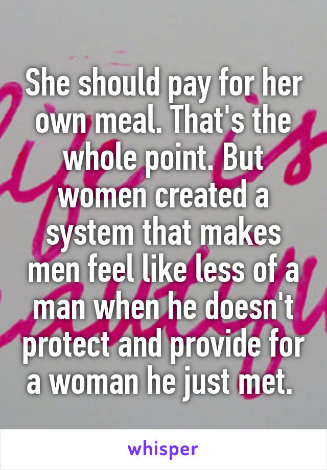 She should pay for her own meal. That's the whole point. But women created a system that makes men feel like less of a man when he doesn't protect and provide for a woman he just met. 