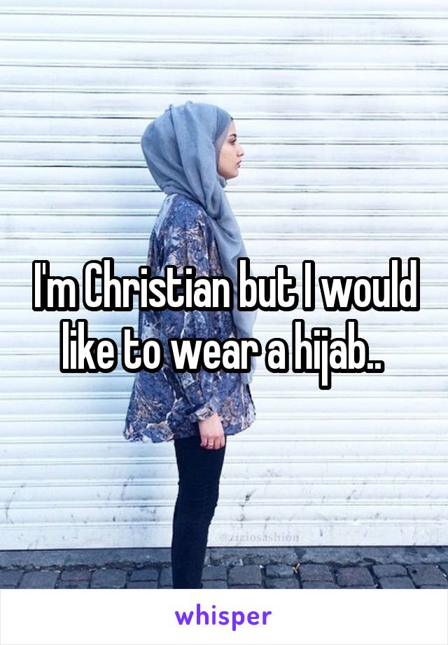 I'm Christian but I would like to wear a hijab.. 