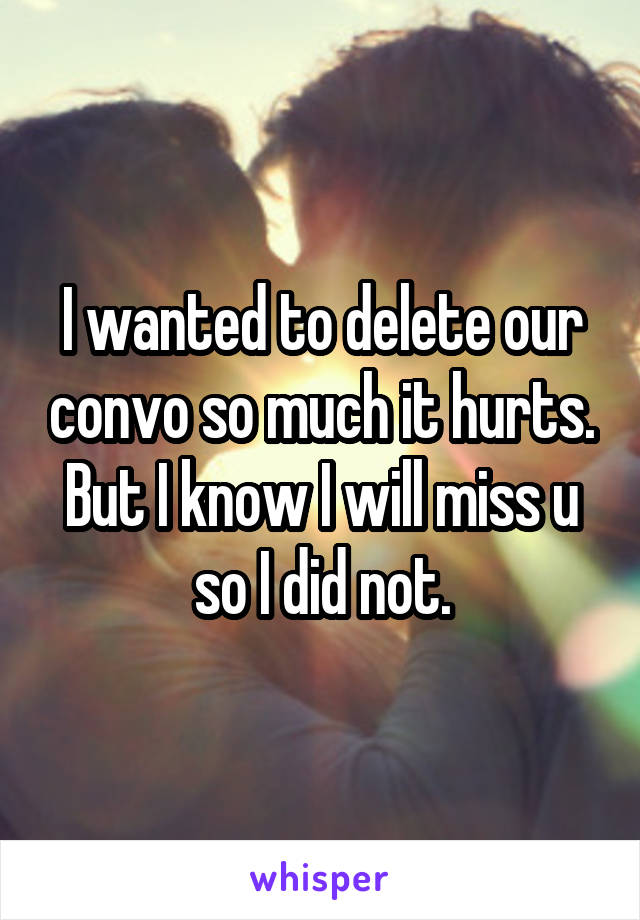 I wanted to delete our convo so much it hurts.
But I know I will miss u so I did not.