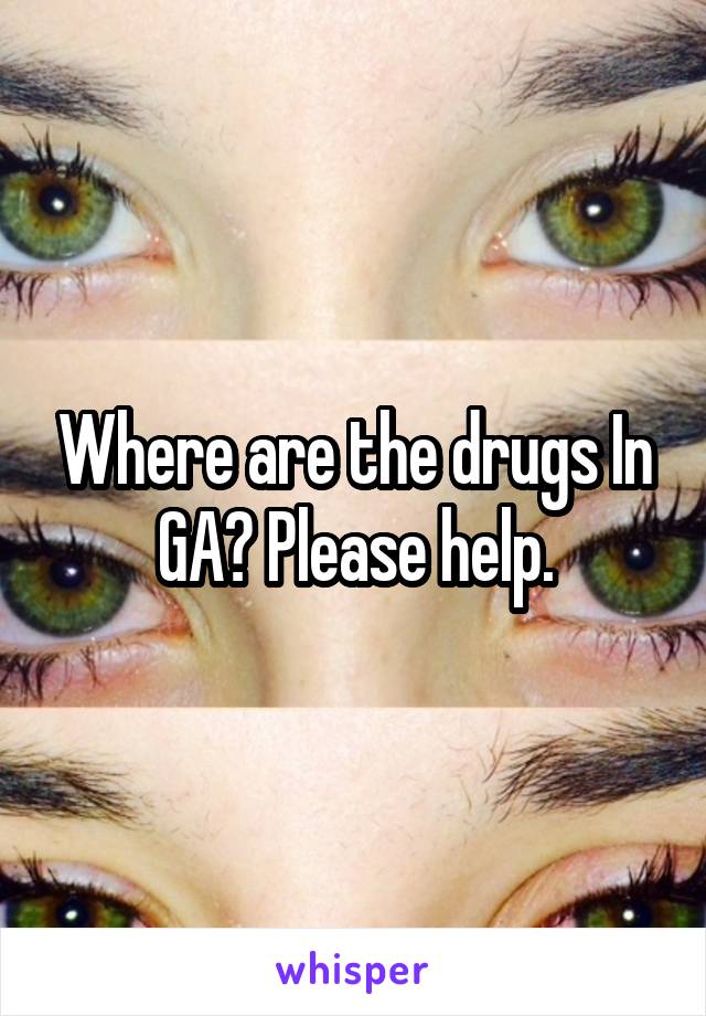 Where are the drugs In GA? Please help.