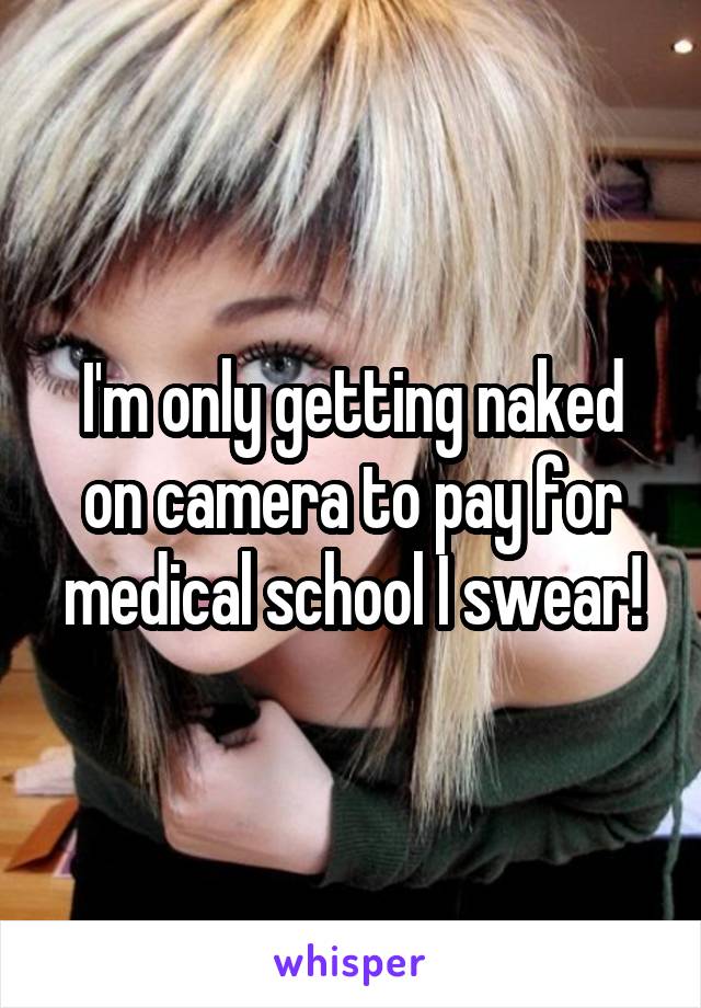 I'm only getting naked on camera to pay for medical school I swear!