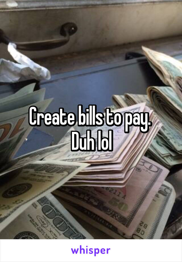 Create bills to pay. 
Duh lol