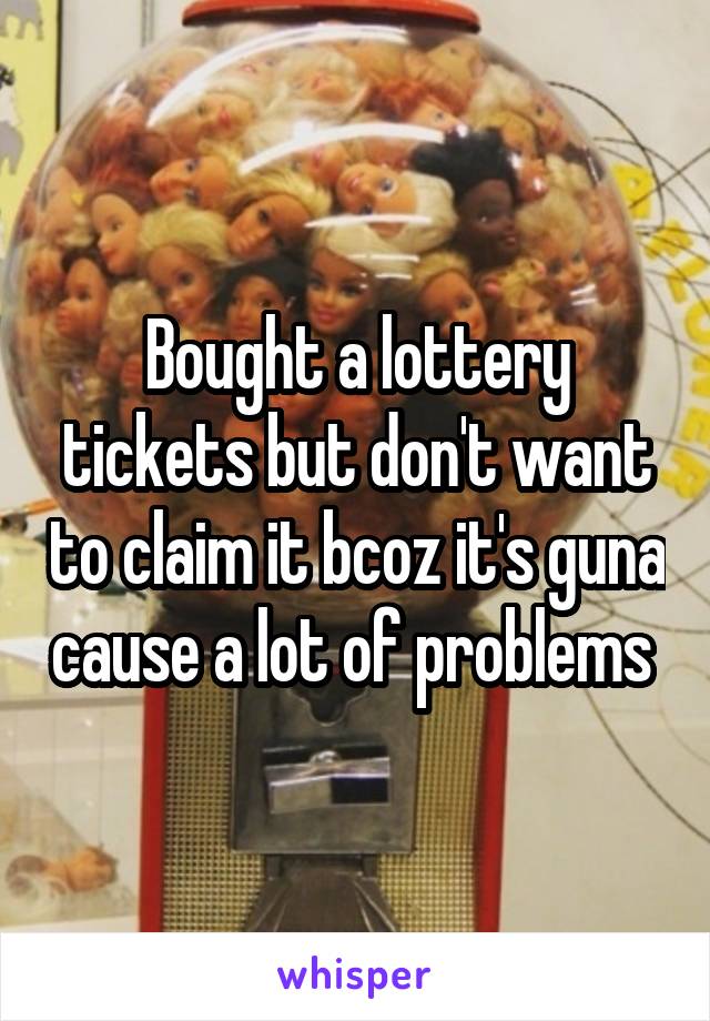 Bought a lottery tickets but don't want to claim it bcoz it's guna cause a lot of problems 