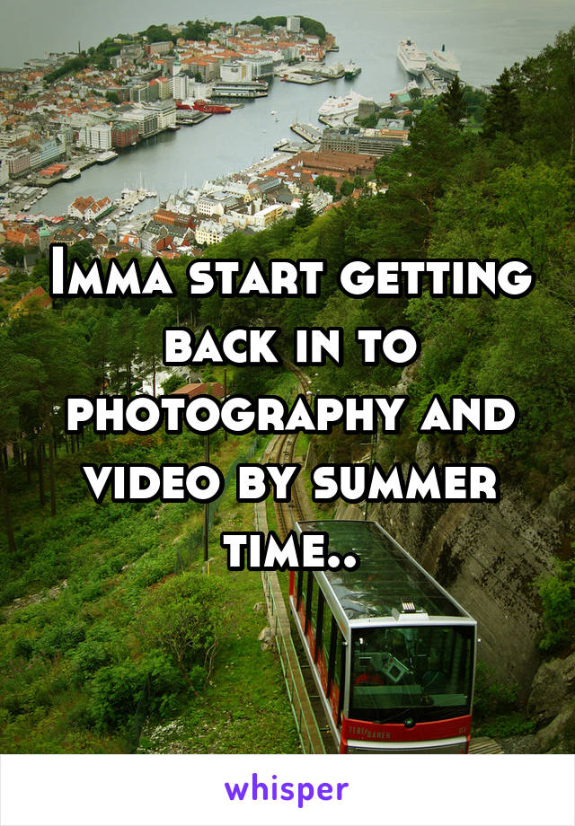 Imma start getting back in to photography and video by summer time..