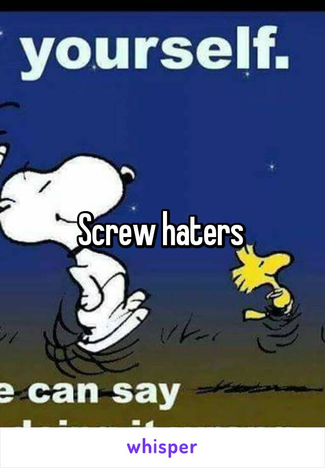 Screw haters 