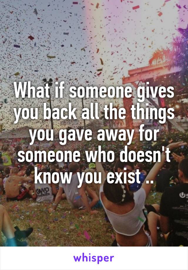 What if someone gives you back all the things you gave away for someone who doesn't know you exist ..