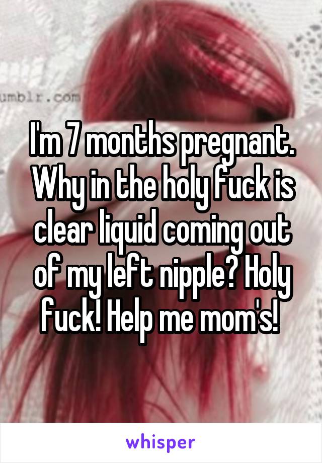 I'm 7 months pregnant. Why in the holy fuck is clear liquid coming out of my left nipple? Holy fuck! Help me mom's! 