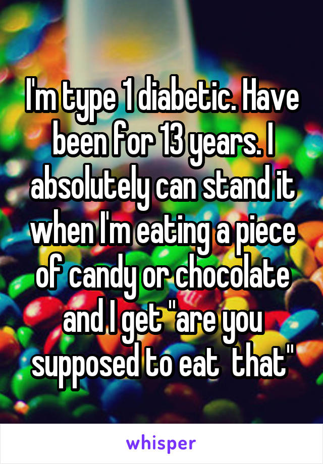 I'm type 1 diabetic. Have been for 13 years. I absolutely can stand it when I'm eating a piece of candy or chocolate and I get "are you supposed to eat  that"