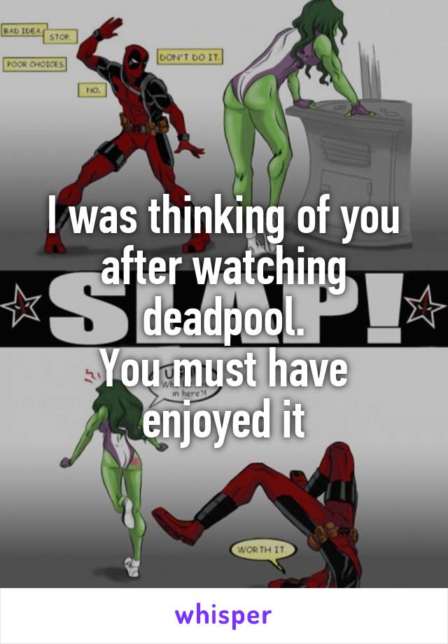 I was thinking of you after watching deadpool.
You must have enjoyed it