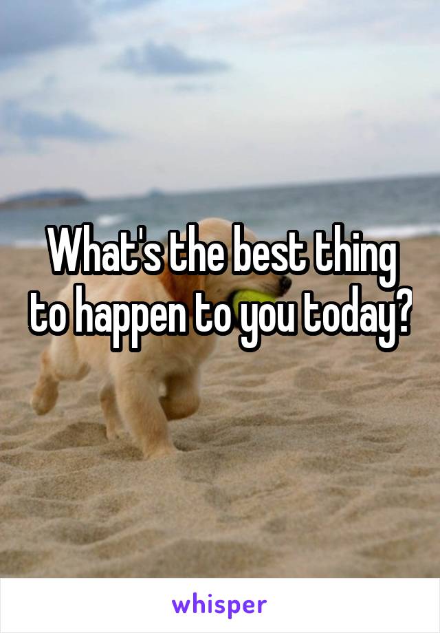 What's the best thing to happen to you today? 