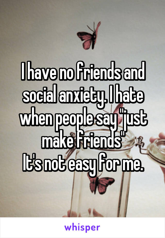 I have no friends and social anxiety. I hate when people say "just make friends"
It's not easy for me.