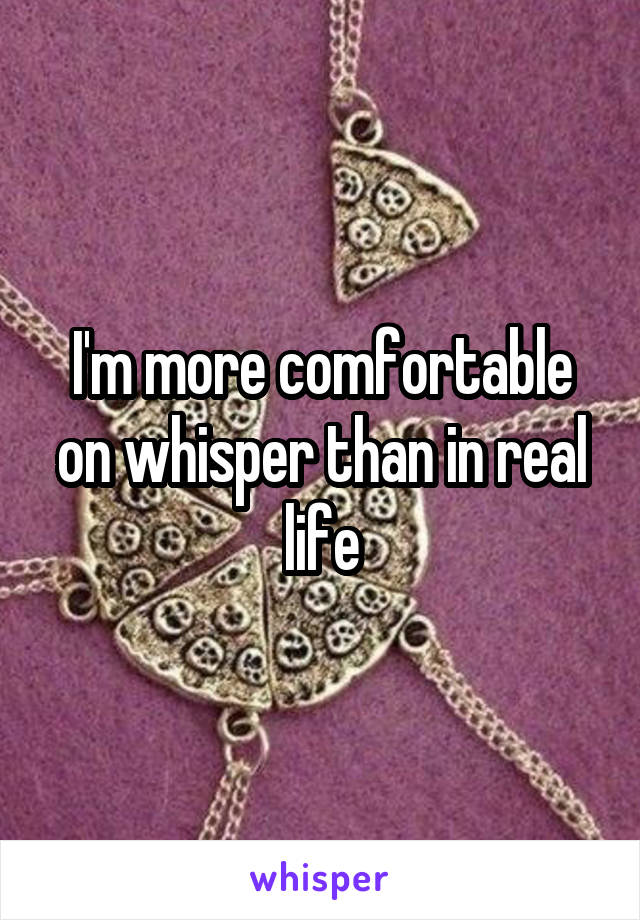 I'm more comfortable on whisper than in real life