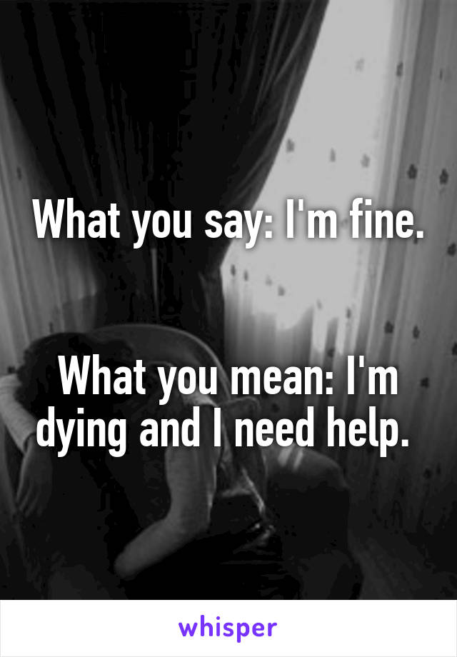 What you say: I'm fine. 

What you mean: I'm dying and I need help. 